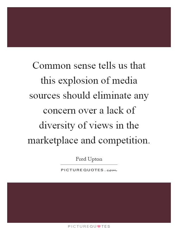 Common sense tells us that this explosion of media sources should eliminate any concern over a lack of diversity of views in the marketplace and competition Picture Quote #1
