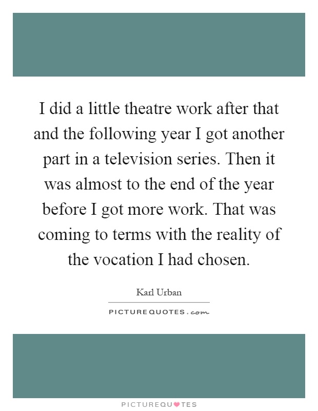 I did a little theatre work after that and the following year I got another part in a television series. Then it was almost to the end of the year before I got more work. That was coming to terms with the reality of the vocation I had chosen Picture Quote #1
