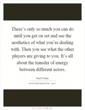 There’s only so much you can do until you get on set and see the aesthetics of what you’re dealing with. Then you see what the other players are giving to you. It’s all about the transfer of energy between different actors Picture Quote #1
