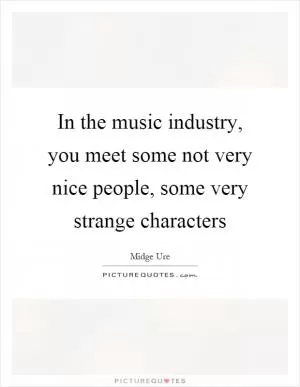 In the music industry, you meet some not very nice people, some very strange characters Picture Quote #1