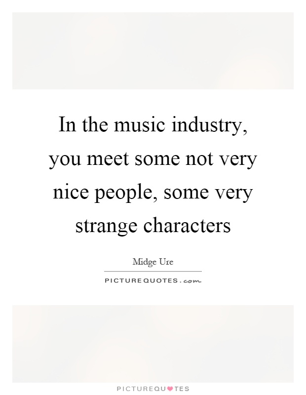 In the music industry, you meet some not very nice people, some very strange characters Picture Quote #1