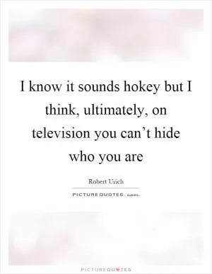 I know it sounds hokey but I think, ultimately, on television you can’t hide who you are Picture Quote #1