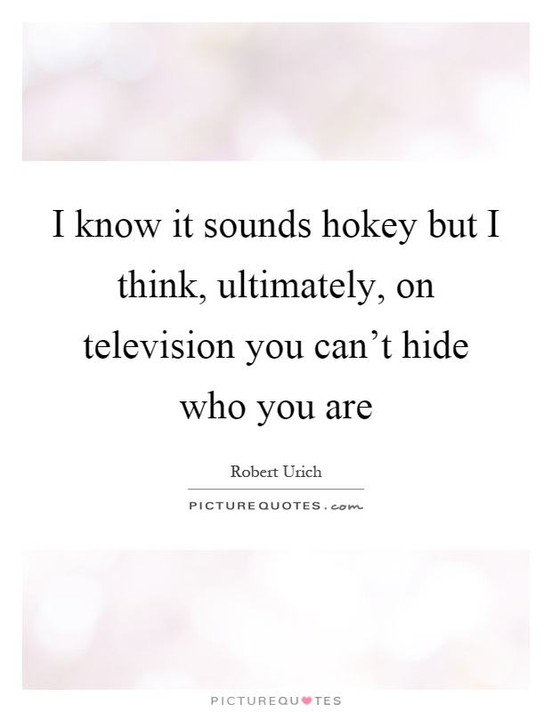I know it sounds hokey but I think, ultimately, on television you can't hide who you are Picture Quote #1