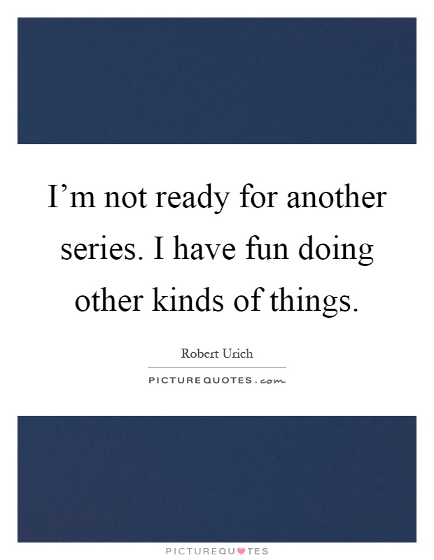 I'm not ready for another series. I have fun doing other kinds of things Picture Quote #1
