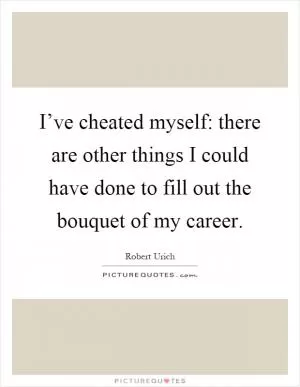 I’ve cheated myself: there are other things I could have done to fill out the bouquet of my career Picture Quote #1