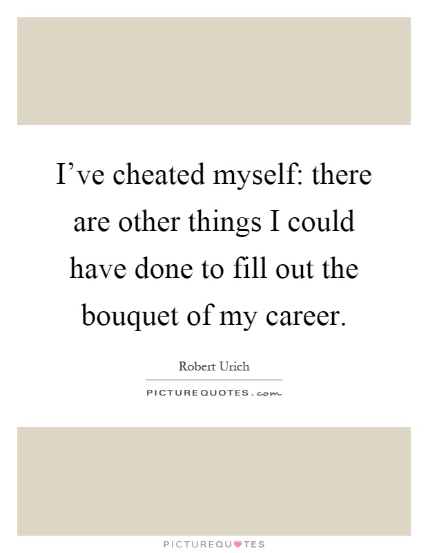 I've cheated myself: there are other things I could have done to fill out the bouquet of my career Picture Quote #1