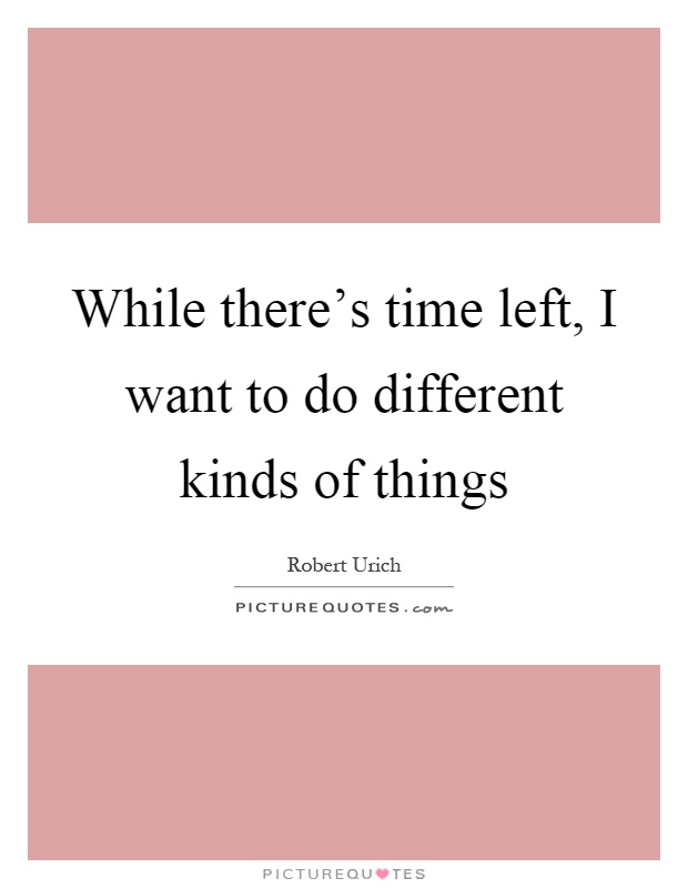 While there's time left, I want to do different kinds of things Picture Quote #1