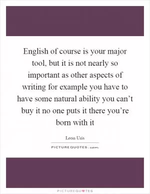 English of course is your major tool, but it is not nearly so important as other aspects of writing for example you have to have some natural ability you can’t buy it no one puts it there you’re born with it Picture Quote #1