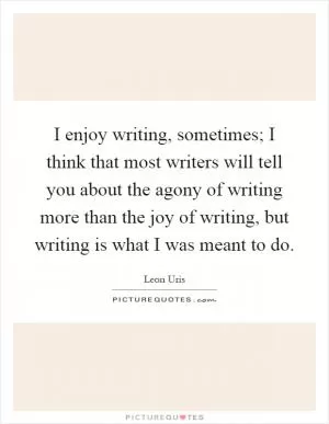 I enjoy writing, sometimes; I think that most writers will tell you about the agony of writing more than the joy of writing, but writing is what I was meant to do Picture Quote #1