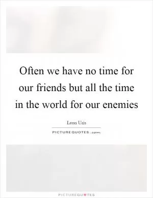 Often we have no time for our friends but all the time in the world for our enemies Picture Quote #1