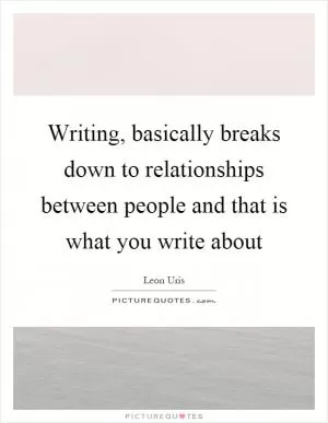Writing, basically breaks down to relationships between people and that is what you write about Picture Quote #1