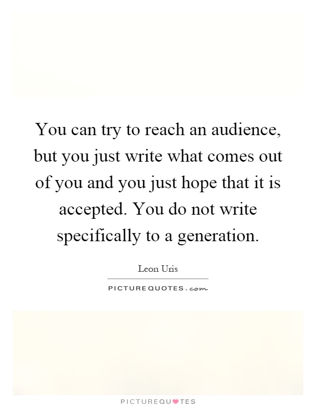 You can try to reach an audience, but you just write what comes out of you and you just hope that it is accepted. You do not write specifically to a generation Picture Quote #1