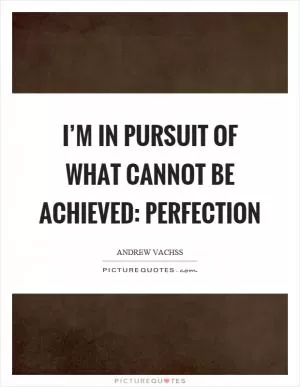 I’m in pursuit of what cannot be achieved: perfection Picture Quote #1