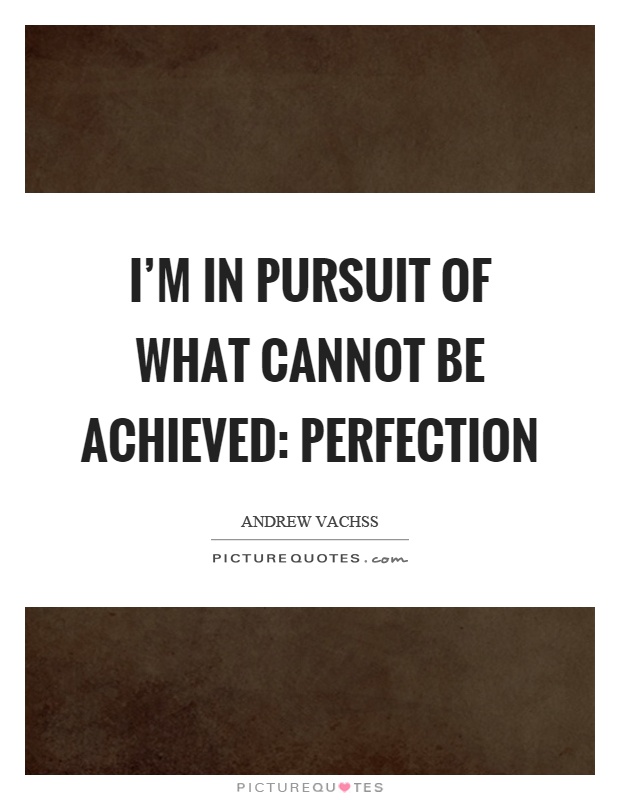 I'm in pursuit of what cannot be achieved: perfection Picture Quote #1