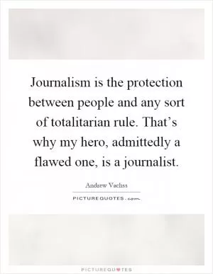 Journalism is the protection between people and any sort of totalitarian rule. That’s why my hero, admittedly a flawed one, is a journalist Picture Quote #1