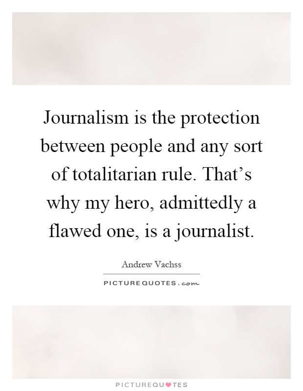 Journalism is the protection between people and any sort of totalitarian rule. That's why my hero, admittedly a flawed one, is a journalist Picture Quote #1