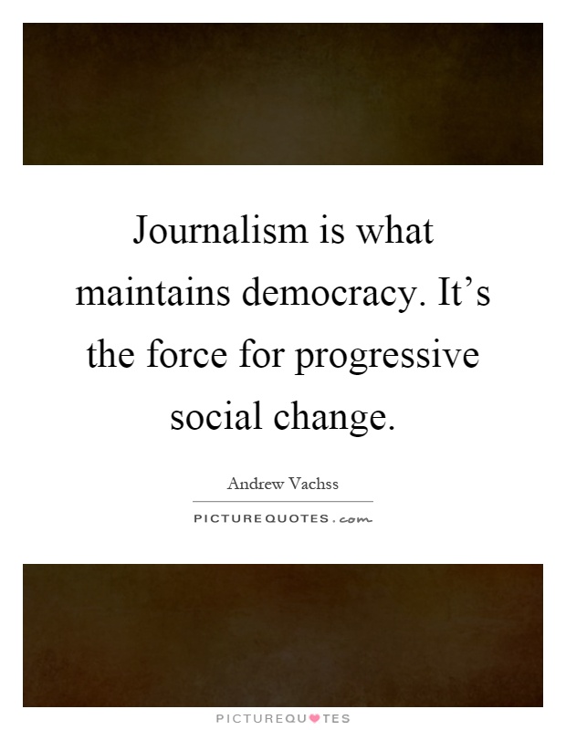 Journalism is what maintains democracy. It's the force for progressive social change Picture Quote #1
