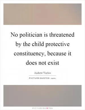 No politician is threatened by the child protective constituency, because it does not exist Picture Quote #1