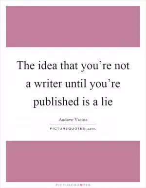 The idea that you’re not a writer until you’re published is a lie Picture Quote #1