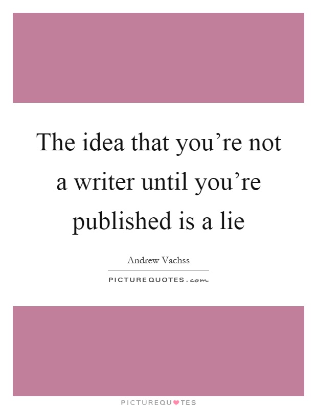 The idea that you're not a writer until you're published is a lie Picture Quote #1