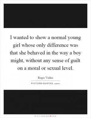 I wanted to show a normal young girl whose only difference was that she behaved in the way a boy might, without any sense of guilt on a moral or sexual level Picture Quote #1