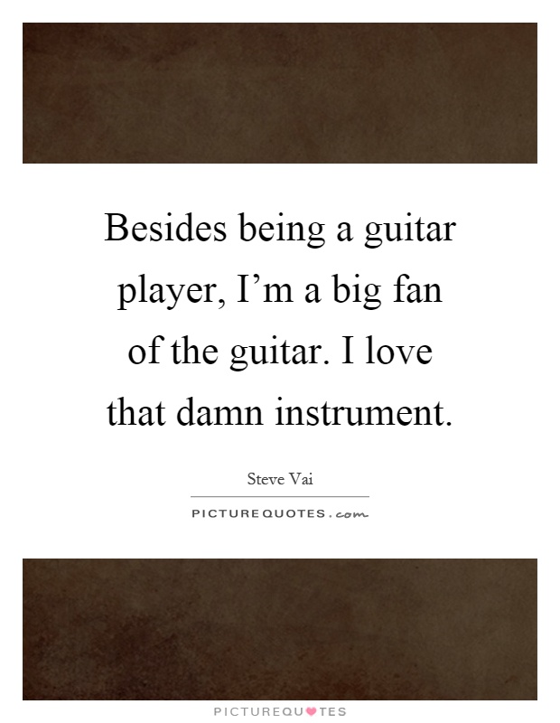 Besides being a guitar player, I'm a big fan of the guitar. I love that damn instrument Picture Quote #1