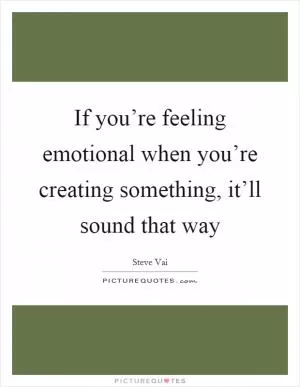If you’re feeling emotional when you’re creating something, it’ll sound that way Picture Quote #1
