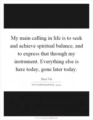 My main calling in life is to seek and achieve spiritual balance, and to express that through my instrument. Everything else is here today, gone later today Picture Quote #1
