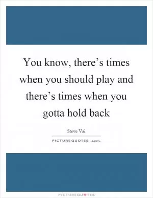 You know, there’s times when you should play and there’s times when you gotta hold back Picture Quote #1