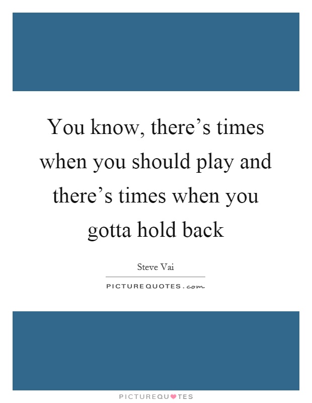 You know, there's times when you should play and there's times when you gotta hold back Picture Quote #1