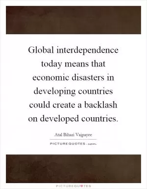 Global interdependence today means that economic disasters in developing countries could create a backlash on developed countries Picture Quote #1