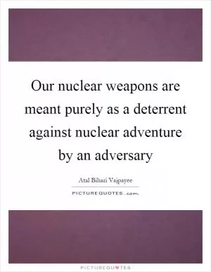 Our nuclear weapons are meant purely as a deterrent against nuclear adventure by an adversary Picture Quote #1