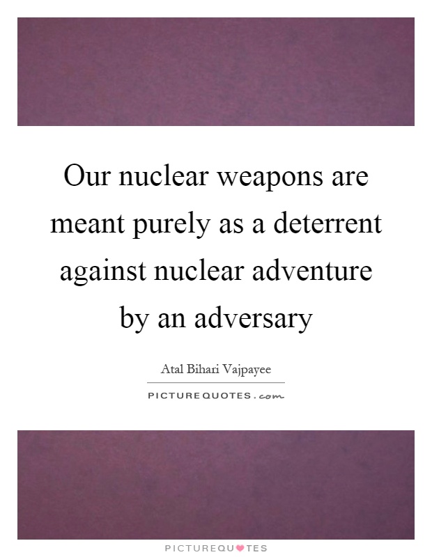 Our nuclear weapons are meant purely as a deterrent against nuclear adventure by an adversary Picture Quote #1
