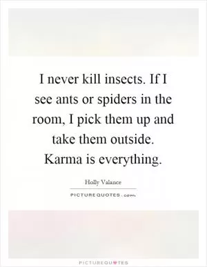 I never kill insects. If I see ants or spiders in the room, I pick them up and take them outside. Karma is everything Picture Quote #1