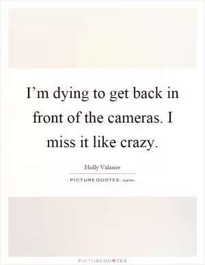 I’m dying to get back in front of the cameras. I miss it like crazy Picture Quote #1