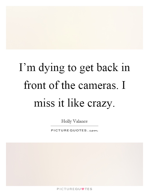 I'm dying to get back in front of the cameras. I miss it like crazy Picture Quote #1