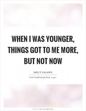 When I was younger, things got to me more, but not now Picture Quote #1