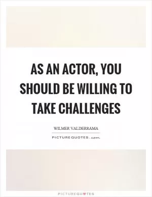 As an actor, you should be willing to take challenges Picture Quote #1