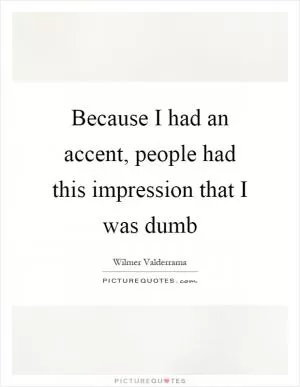 Because I had an accent, people had this impression that I was dumb Picture Quote #1
