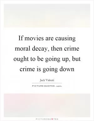 If movies are causing moral decay, then crime ought to be going up, but crime is going down Picture Quote #1