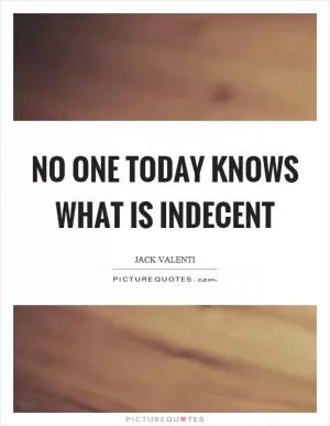 No one today knows what is indecent Picture Quote #1
