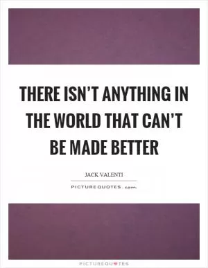 There isn’t anything in the world that can’t be made better Picture Quote #1