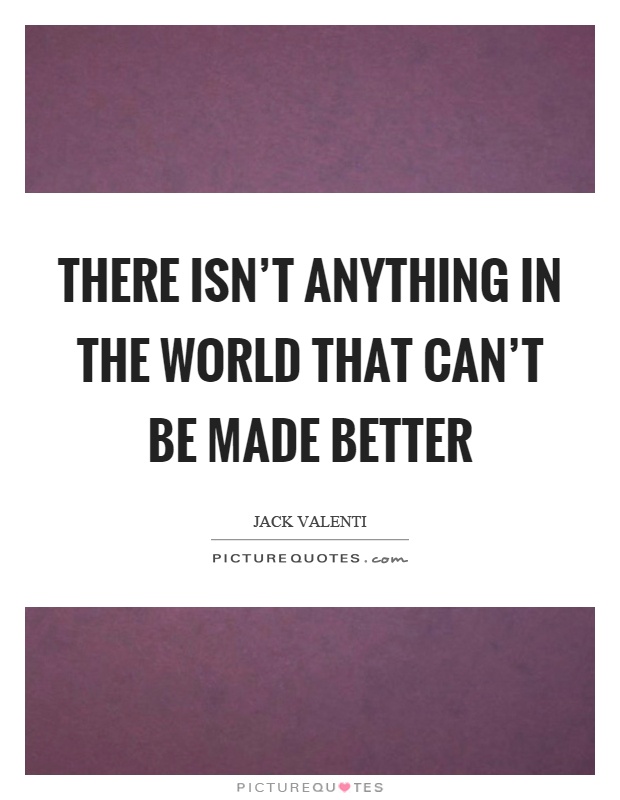 There isn't anything in the world that can't be made better Picture Quote #1