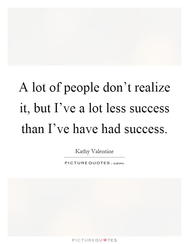 A lot of people don't realize it, but I've a lot less success than I've have had success Picture Quote #1