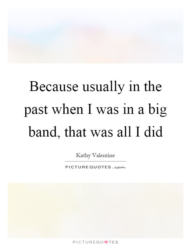 Because usually in the past when I was in a big band, that was all I did Picture Quote #1