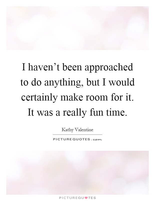 I haven't been approached to do anything, but I would certainly make room for it. It was a really fun time Picture Quote #1