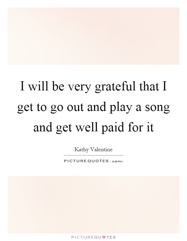 I will be very grateful that I get to go out and play a song and get well paid for it Picture Quote #1