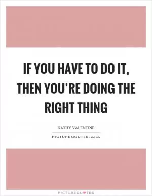 If you have to do it, then you’re doing the right thing Picture Quote #1