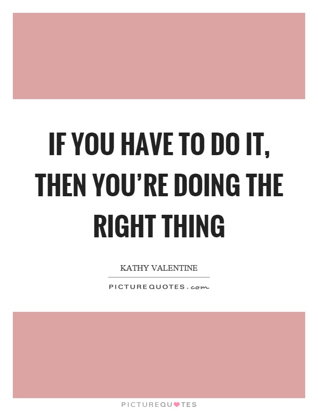 If you have to do it, then you're doing the right thing Picture Quote #1