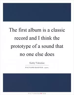 The first album is a classic record and I think the prototype of a sound that no one else does Picture Quote #1